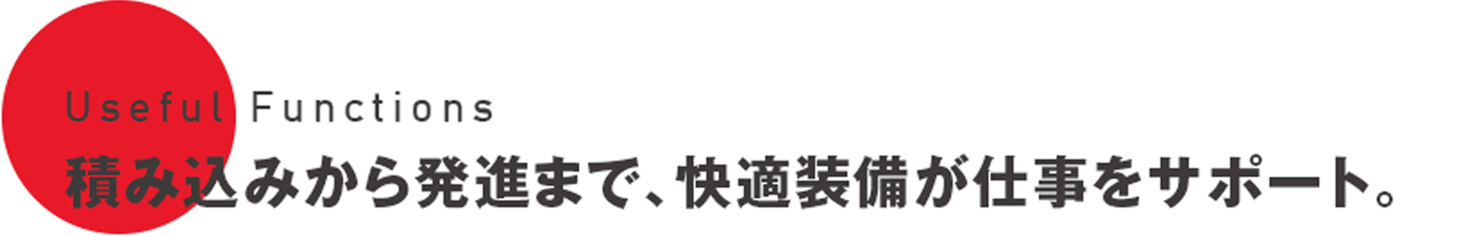 Useful Functions 積み込みから発進まで、快適装備が仕事をサポート。